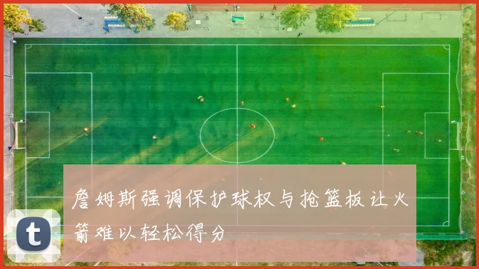 詹姆斯强调保护球权与抢篮板让火箭难以轻松得分