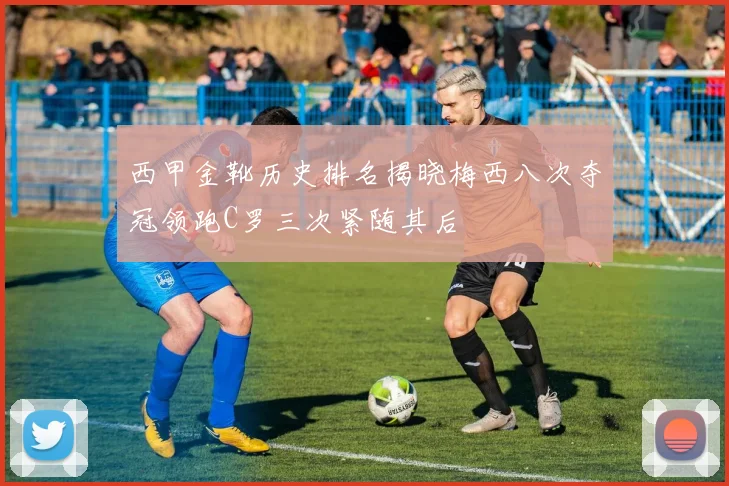 西甲金靴历史排名揭晓梅西八次夺冠领跑C罗三次紧随其后