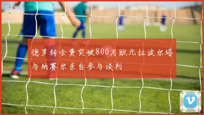 德罗转会费突破800万欧元拉波尔塔与纳赛尔亲自参与谈判