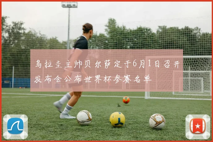 乌拉圭主帅贝尔萨定于6月1日召开发布会公布世界杯参赛名单