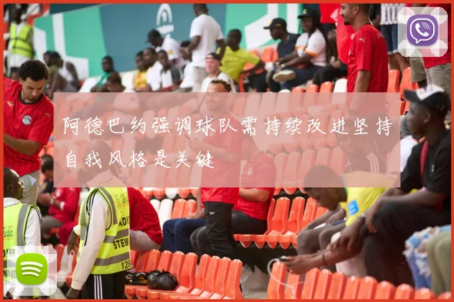 阿德巴约强调球队需持续改进坚持自我风格是关键