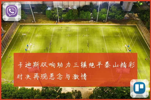 卡迪斯双响助力三镇绝平泰山精彩对决再现悬念与激情