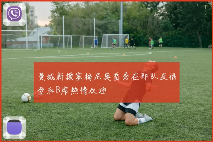 曼城新援塞梅尼奥首秀在即队友福登和B席热情欢迎