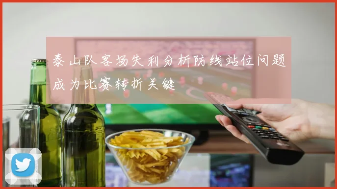 泰山队客场失利分析防线站位问题成为比赛转折关键