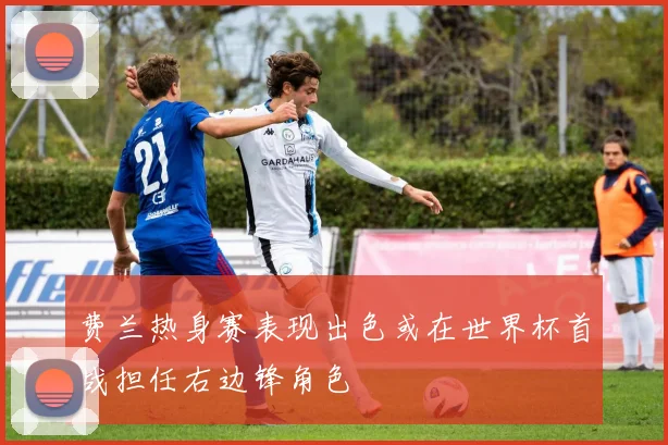 费兰热身赛表现出色或在世界杯首战担任右边锋角色