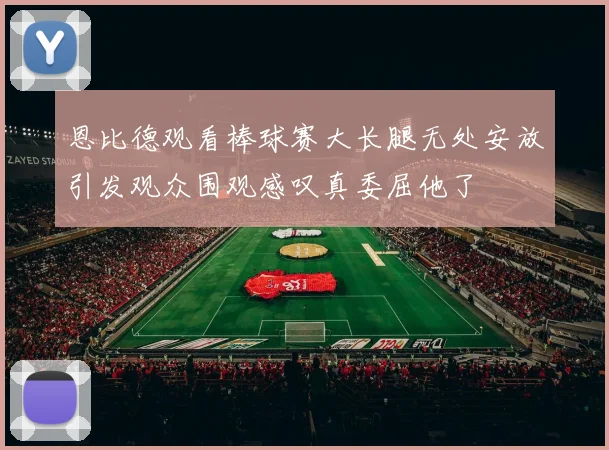 恩比德观看棒球赛大长腿无处安放引发观众围观感叹真委屈他了